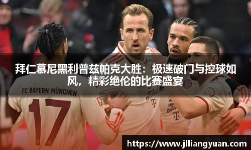 拜仁慕尼黑利普兹帕克大胜：极速破门与控球如风，精彩绝伦的比赛盛宴