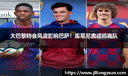 大巴黎转会风波影响巴萨！库蒂尼奥或将离队