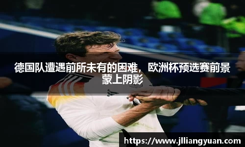 德国队遭遇前所未有的困难，欧洲杯预选赛前景蒙上阴影