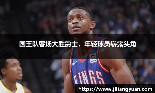 国王队客场大胜爵士，年轻球员崭露头角