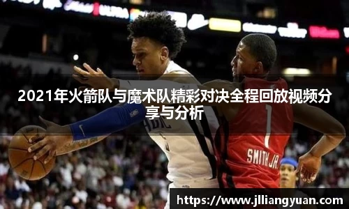 2021年火箭队与魔术队精彩对决全程回放视频分享与分析