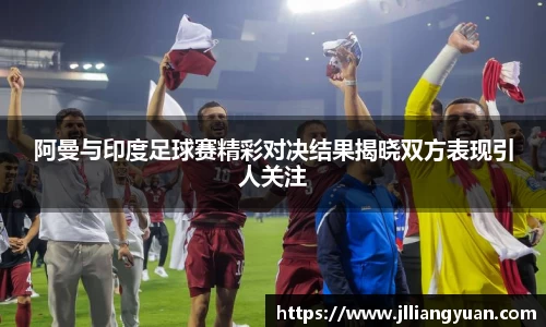阿曼与印度足球赛精彩对决结果揭晓双方表现引人关注