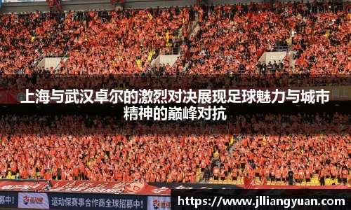 上海与武汉卓尔的激烈对决展现足球魅力与城市精神的巅峰对抗