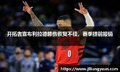 开拓者宣布利拉德膝伤恢复不佳，赛季提前报销